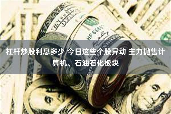 杠杆炒股利息多少 今日这些个股异动 主力抛售计算机、石油石化板块