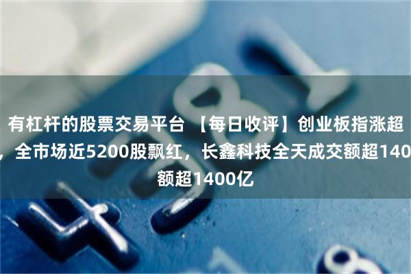 有杠杆的股票交易平台 【每日收评】创业板指涨超3%，全市场近5200股飘红，长鑫科技全天成交额超1400亿