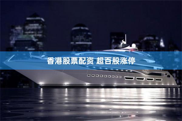 香港股票配资 超百股涨停