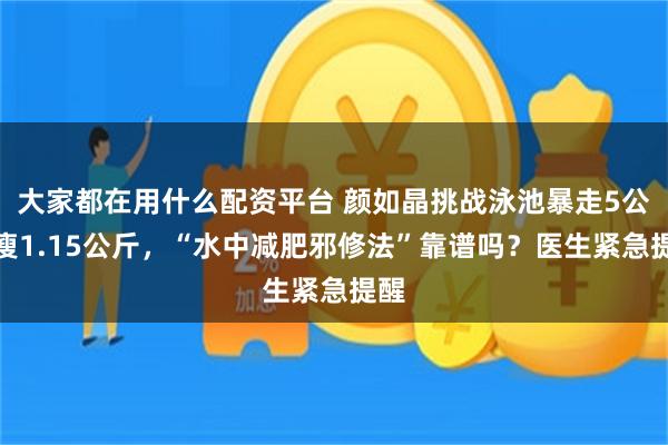 大家都在用什么配资平台 颜如晶挑战泳池暴走5公里瘦1.15公斤，“水中减肥邪修法”靠谱吗？医生紧急提醒