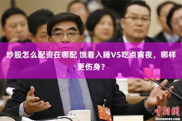 炒股怎么配资在哪配 饿着入睡VS吃点宵夜，哪样更伤身？
