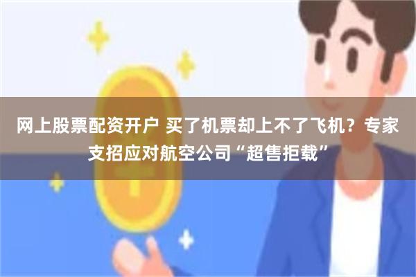 网上股票配资开户 买了机票却上不了飞机？专家支招应对航空公司“超售拒载”
