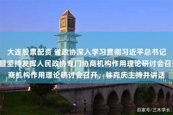 大连股票配资 省政协深入学习贯彻习近平总书记“七一”重要讲话精神暨坚持发挥人民政协专门协商机构作用理论研讨会召开，林克庆主持并讲话