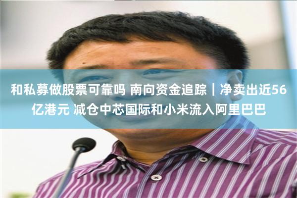 和私募做股票可靠吗 南向资金追踪｜净卖出近56亿港元 减仓中芯国际和小米流入阿里巴巴