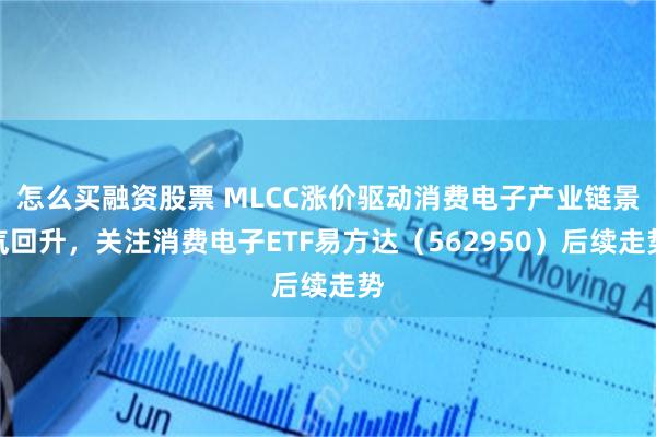 怎么买融资股票 MLCC涨价驱动消费电子产业链景气回升，关注消费电子ETF易方达（562950）后续走势