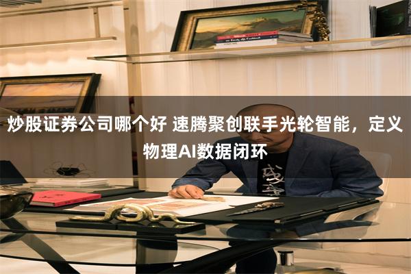 炒股证券公司哪个好 速腾聚创联手光轮智能，定义物理AI数据闭环