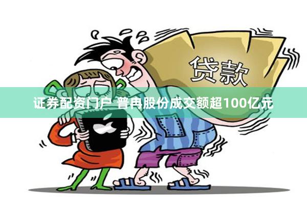 证券配资门户 普冉股份成交额超100亿元
