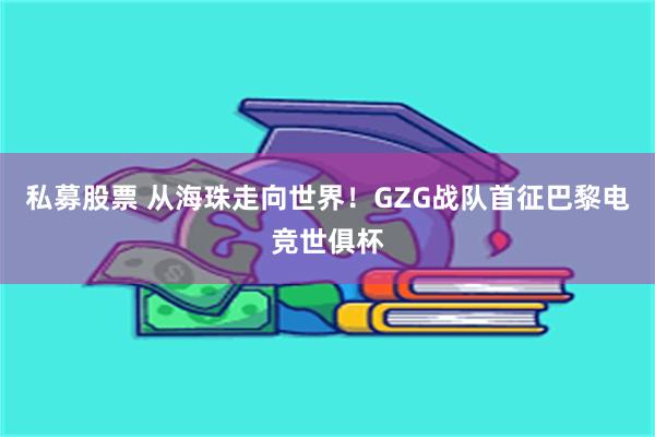 私募股票 从海珠走向世界！GZG战队首征巴黎电竞世俱杯