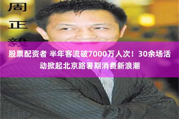 股票配资者 半年客流破7000万人次！30余场活动掀起北京路暑期消费新浪潮