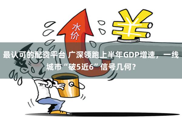 最认可的配资平台 广深领跑上半年GDP增速，一线城市“破5近6”信号几何？