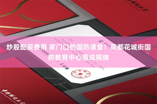 炒股配资费用 家门口的国防课堂！花都花城街国防教育中心落成揭牌