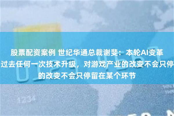 股票配资案例 世纪华通总裁谢斐：本轮AI变革影响力远大于过去任何一次技术升级，对游戏产业的改变不会只停留在某个环节