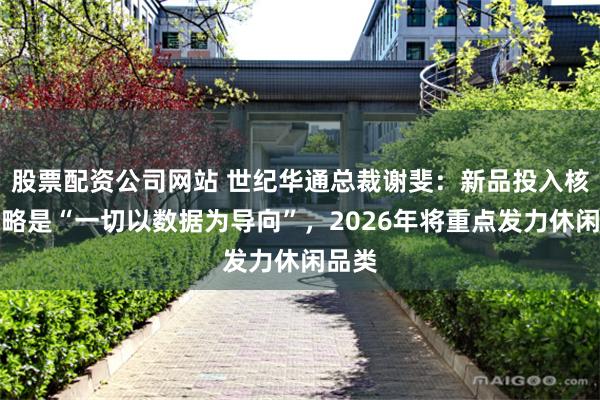 股票配资公司网站 世纪华通总裁谢斐：新品投入核心策略是“一切以数据为导向”，2026年将重点发力休闲品类