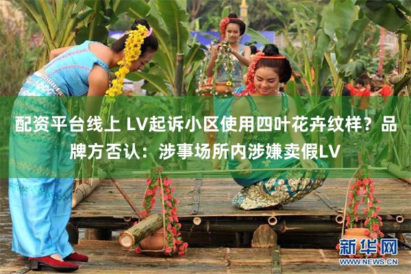 配资平台线上 LV起诉小区使用四叶花卉纹样？品牌方否认：涉事场所内涉嫌卖假LV