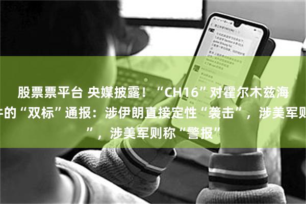 股票票平台 央媒披露！“CH16”对霍尔木兹海峡袭船事件的“双标”通报：涉伊朗直接定性“袭击”，涉美军则称“警报”