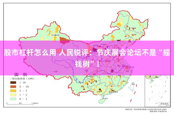 股市杠杆怎么用 人民锐评：节庆展会论坛不是“摇钱树”！