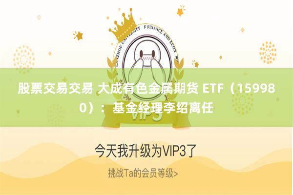 股票交易交易 大成有色金属期货 ETF（159980）：基金经理李绍离任