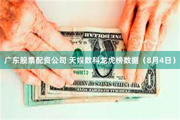 广东股票配资公司 天娱数科龙虎榜数据（8月4日）