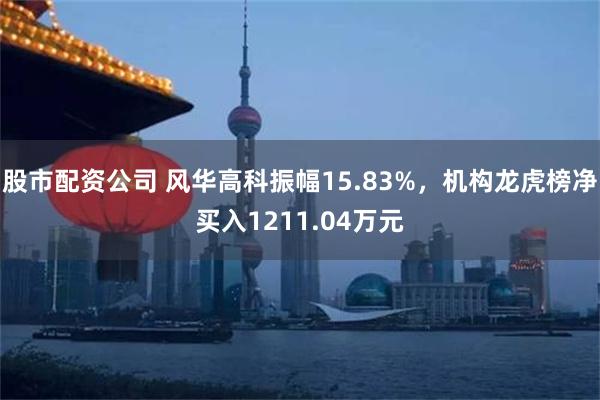 股市配资公司 风华高科振幅15.83%,机构龙虎榜净买入1211.04万元
