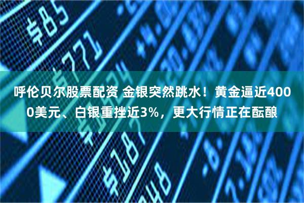 呼伦贝尔股票配资 金银突然跳水!黄金逼近4000美元、白银重挫近3%,更大行情正在酝酿