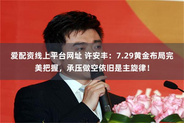 爱配资线上平台网址 许安丰：7.29黄金布局完美把握，承压做空依旧是主旋律！
