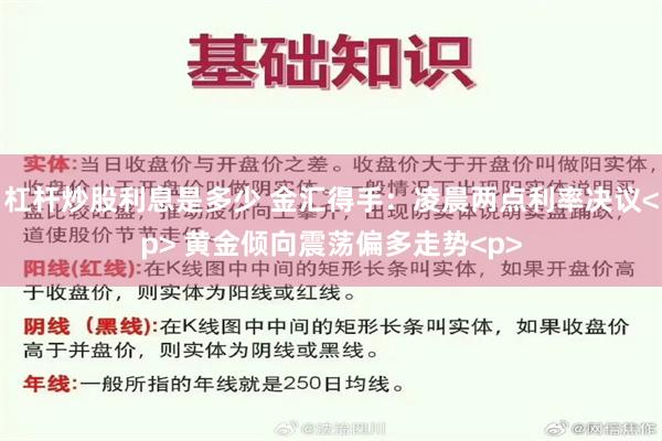 杠杆炒股利息是多少 金汇得手：凌晨两点利率决议<p> 黄金倾向震荡偏多走势<p>