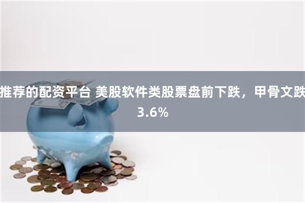 推荐的配资平台 美股软件类股票盘前下跌，甲骨文跌3.6%