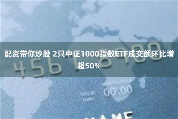 配资带你炒股 2只中证1000指数ETF成交额环比增超50%