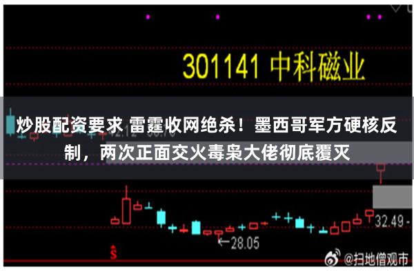 炒股配资要求 雷霆收网绝杀!墨西哥军方硬核反制,两次正面交火毒枭大佬彻底覆灭