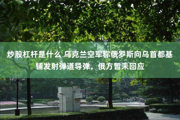 炒股杠杆是什么 乌克兰空军称俄罗斯向乌首都基辅发射弹道导弹，俄方暂未回应