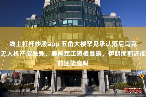 线上杠杆炒股app 五角大楼罕见承认落后乌克兰，无人机产能悬殊，美国军工短板暴露，伊朗面前还能赢吗
