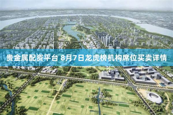 贵金属配资平台 8月7日龙虎榜机构席位买卖详情