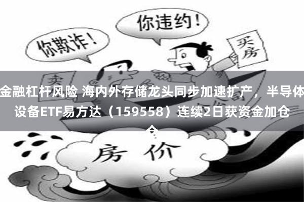 金融杠杆风险 海内外存储龙头同步加速扩产，半导体设备ETF易方达（159558）连续2日获资金加仓