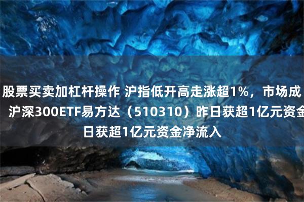 股票买卖加杠杆操作 沪指低开高走涨超1%，市场成交放量，沪深300ETF易方达（510310）昨日获超1亿元资金净流入