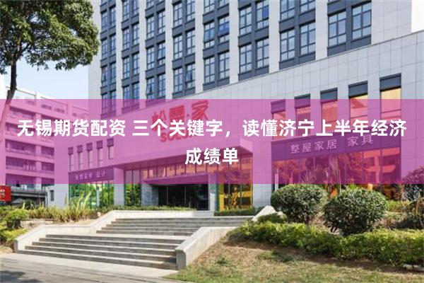 无锡期货配资 三个关键字，读懂济宁上半年经济成绩单