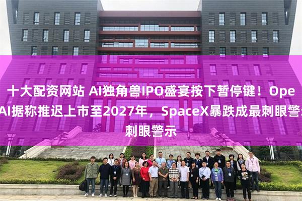 十大配资网站 AI独角兽IPO盛宴按下暂停键！OpenAI据称推迟上市至2027年，SpaceX暴跌成最刺眼警示