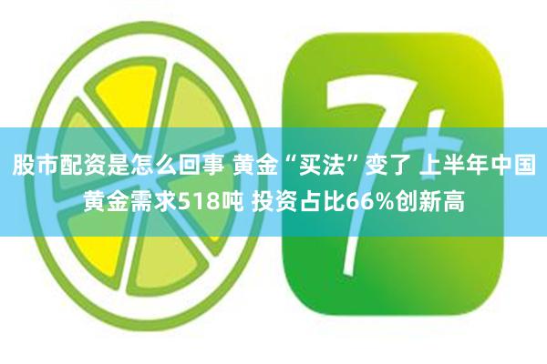 股市配资是怎么回事 黄金“买法”变了 上半年中国黄金需求518吨 投资占比66%创新高