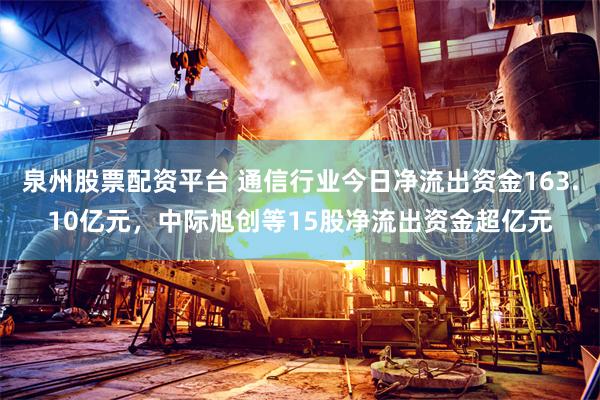 泉州股票配资平台 通信行业今日净流出资金163.10亿元,中际旭创等15股净流出资金超亿元