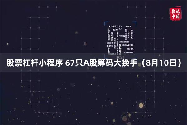 股票杠杆小程序 67只A股筹码大换手(8月10日)