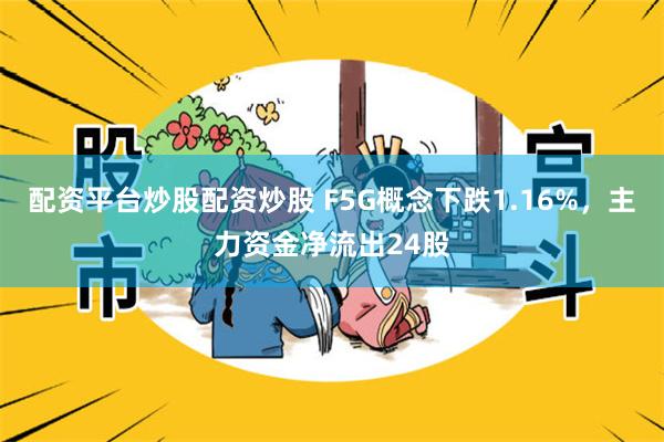 配资平台炒股配资炒股 F5G概念下跌1.16%,主力资金净流出24股