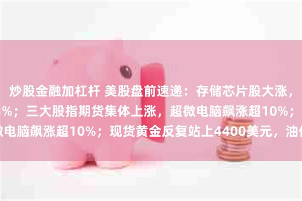 炒股金融加杠杆 美股盘前速递：存储芯片股大涨，闪迪、SK海力士涨超3%；三大股指期货集体上涨，超微电脑飙涨超10%；现货黄金反复站上4400美元，油价上涨