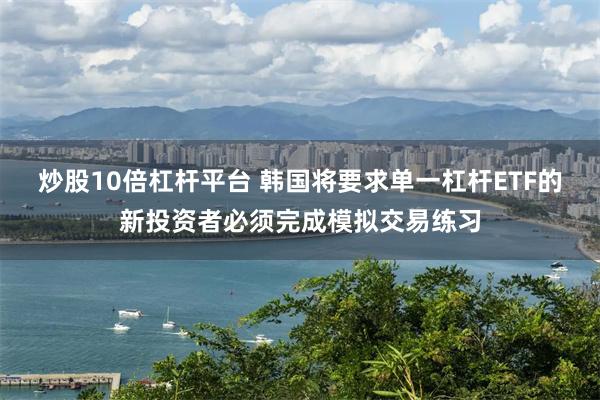炒股10倍杠杆平台 韩国将要求单一杠杆ETF的新投资者必须完成模拟交易练习