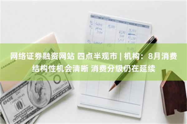 网络证劵融资网站 四点半观市 | 机构：8月消费结构性机会清晰 消费分级仍在延续