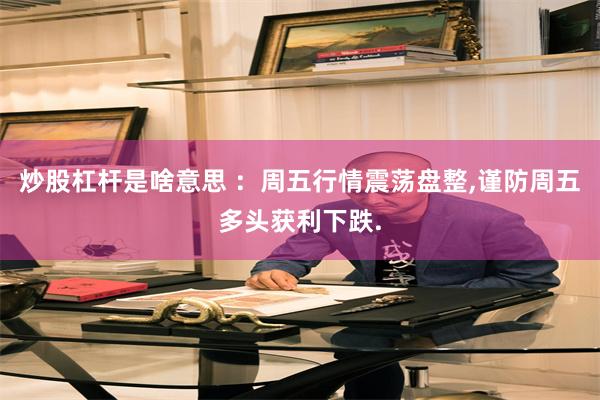 炒股杠杆是啥意思 ：周五行情震荡盘整,谨防周五多头获利下跌.