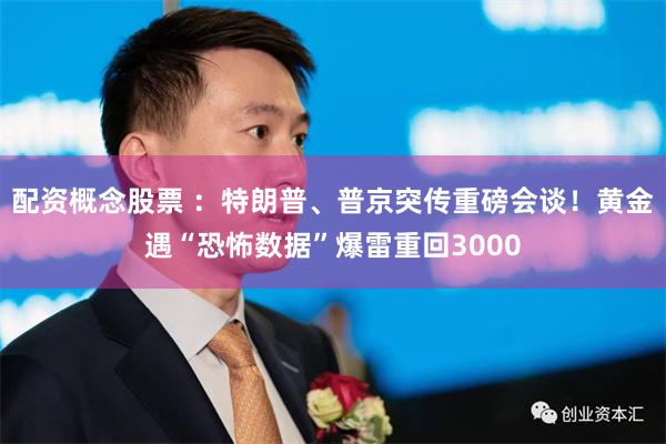 配资概念股票 ：特朗普、普京突传重磅会谈！黄金遇“恐怖数据”爆雷重回3000