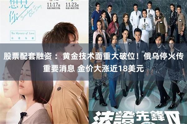 股票配套融资 ：黄金技术面重大破位！俄乌停火传重要消息 金价大涨近18美元