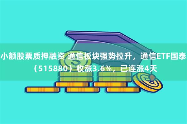 小额股票质押融资 通信板块强势拉升，通信ETF国泰（515880）收涨3.6%，已连涨4天