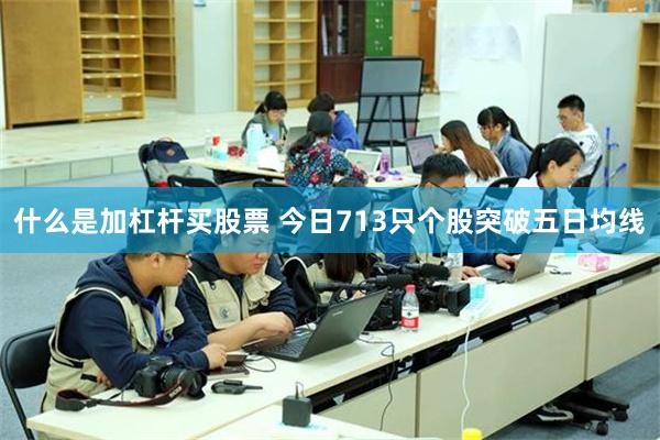 什么是加杠杆买股票 今日713只个股突破五日均线