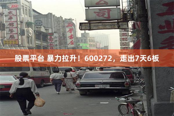 股票平台 暴力拉升！600272，走出7天6板