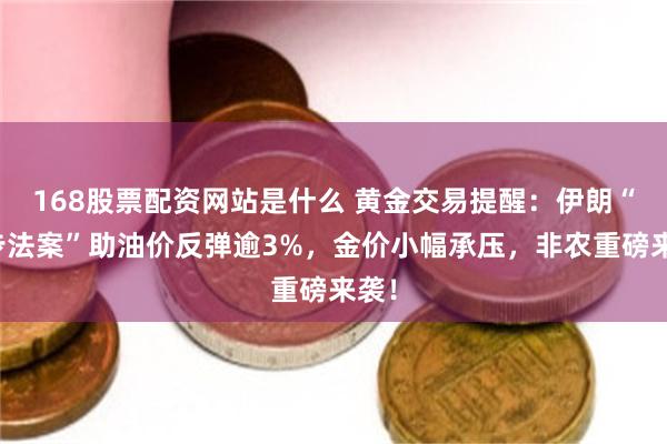 168股票配资网站是什么 黄金交易提醒：伊朗“初步法案”助油价反弹逾3%，金价小幅承压，非农重磅来袭！